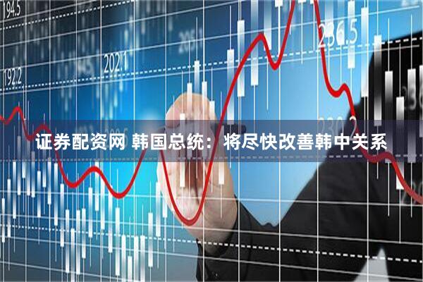 证券配资网 韩国总统：将尽快改善韩中关系