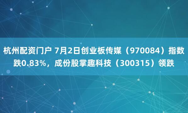 杭州配资门户 7月2日创业板传媒（970084）指数跌0.83%，成份股掌趣科技（300315）领跌