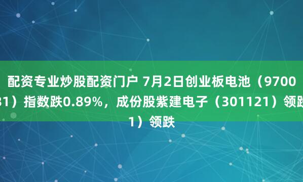 配资专业炒股配资门户 7月2日创业板电池（970081）指数跌0.89%，成份股紫建电子（301121）领跌