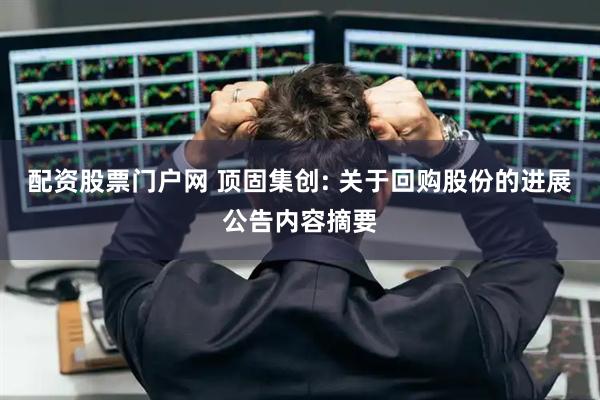 配资股票门户网 顶固集创: 关于回购股份的进展公告内容摘要