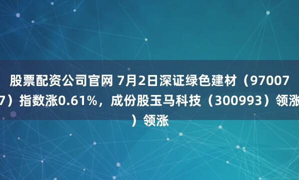 股票配资公司官网 7月2日深证绿色建材（970077）指数涨0.61%，成份股玉马科技（300993）领涨