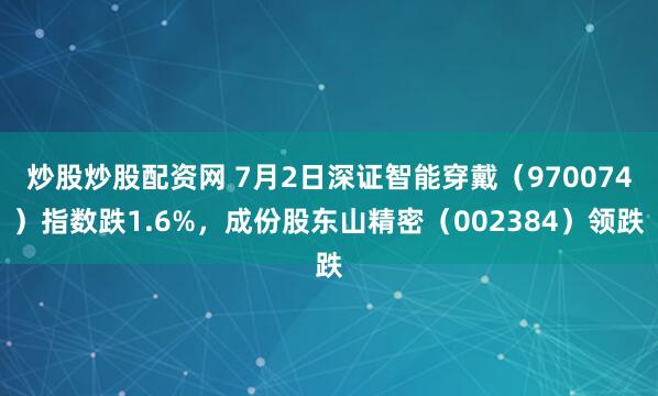 炒股炒股配资网 7月2日深证智能穿戴（970074）指数跌1.6%，成份股东山精密（002384）领跌