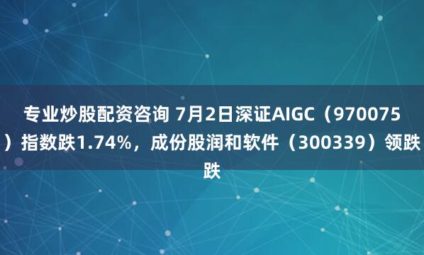 专业炒股配资咨询 7月2日深证AIGC（970075）指数跌1.74%，成份股润和软件（300339）领跌