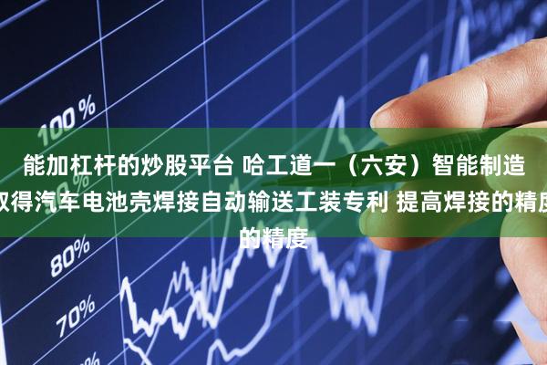 能加杠杆的炒股平台 哈工道一（六安）智能制造取得汽车电池壳焊接自动输送工装专利 提高焊接的精度