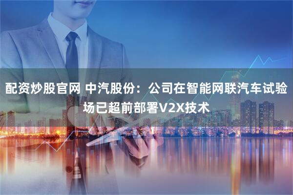 配资炒股官网 中汽股份：公司在智能网联汽车试验场已超前部署V2X技术