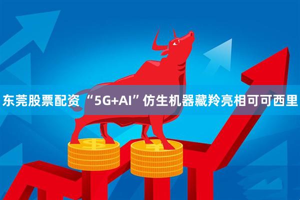 东莞股票配资 “5G+AI”仿生机器藏羚亮相可可西里