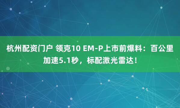 杭州配资门户 领克10 EM-P上市前爆料：百公里加速5.1秒，标配激光雷达！
