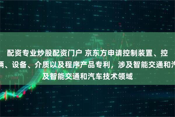 配资专业炒股配资门户 京东方申请控制装置、控制方法、车辆、设备、介质以及程序产品专利，涉及智能交通和汽车技术领域