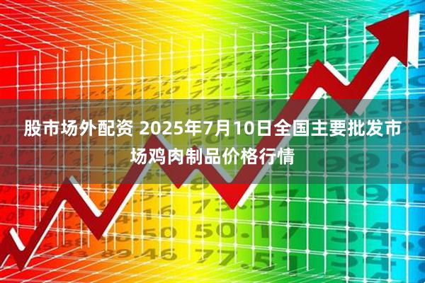 股市场外配资 2025年7月10日全国主要批发市场鸡肉制品价格行情