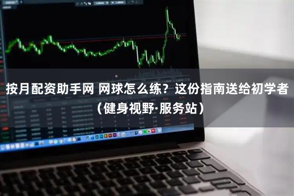 按月配资助手网 网球怎么练？这份指南送给初学者（健身视野·服务站）