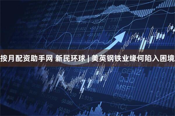 按月配资助手网 新民环球 | 美英钢铁业缘何陷入困境