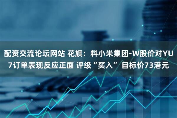 配资交流论坛网站 花旗：料小米集团-W股价对YU7订单表现反应正面 评级“买入” 目标价73港元