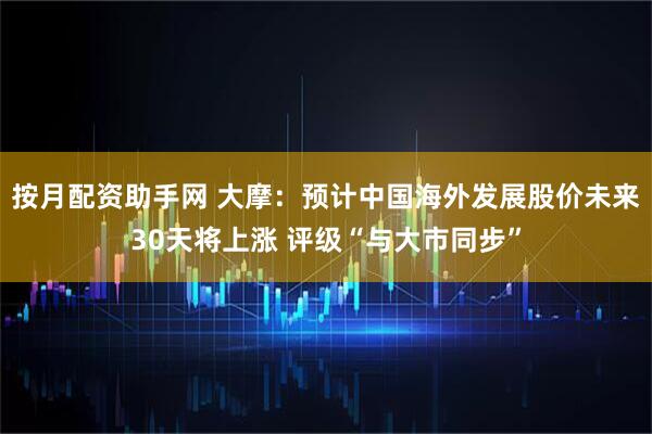 按月配资助手网 大摩：预计中国海外发展股价未来30天将上涨 评级“与大市同步”