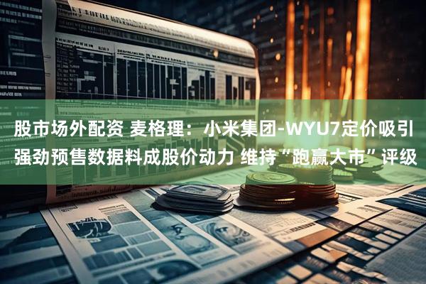 股市场外配资 麦格理：小米集团-WYU7定价吸引 强劲预售数据料成股价动力 维持“跑赢大市”评级