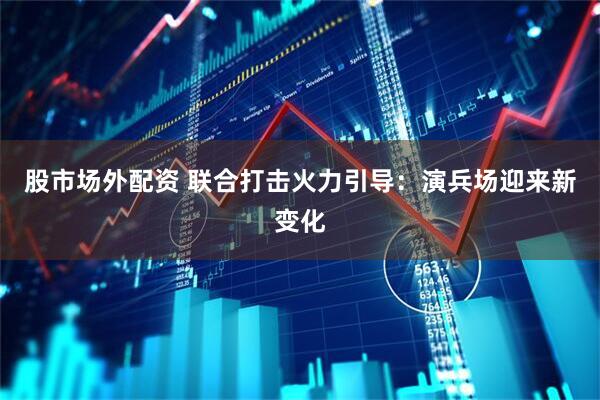 股市场外配资 联合打击火力引导：演兵场迎来新变化