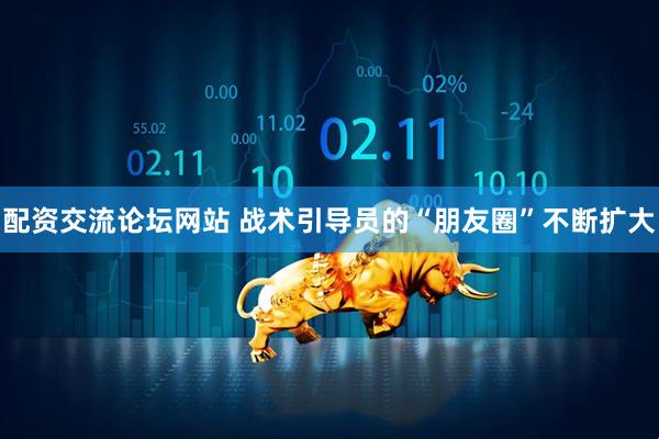 配资交流论坛网站 战术引导员的“朋友圈”不断扩大