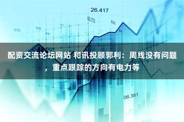 配资交流论坛网站 和讯投顾郭利：周线没有问题，重点跟踪的方向有电力等
