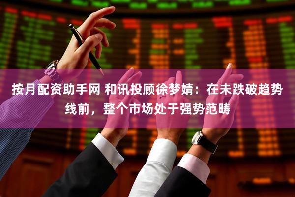 按月配资助手网 和讯投顾徐梦婧：在未跌破趋势线前，整个市场处于强势范畴