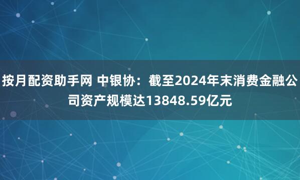 按月配资助手网 中银协：截至2024年末消费金融公司资产规模达13848.59亿元