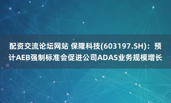 配资交流论坛网站 保隆科技(603197.SH)：预计AEB强制标准会促进公司ADAS业务规模增长