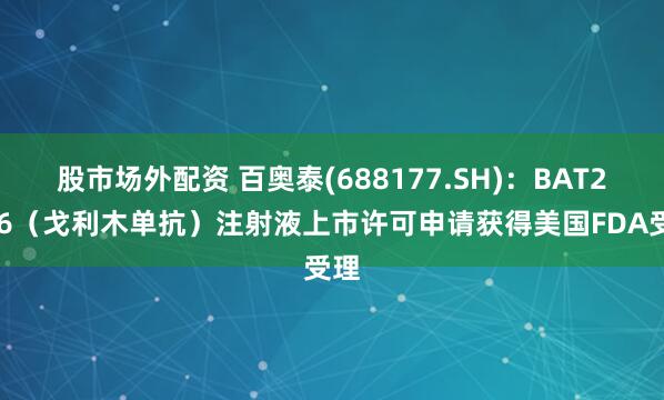 股市场外配资 百奥泰(688177.SH)：BAT2506（戈利木单抗）注射液上市许可申请获得美国FDA受理