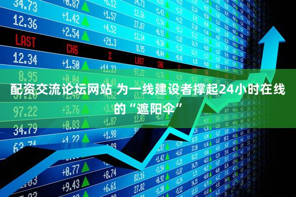 配资交流论坛网站 为一线建设者撑起24小时在线的“遮阳伞”