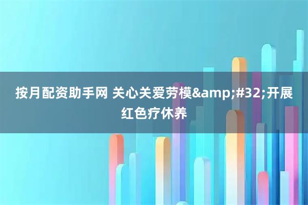 按月配资助手网 关心关爱劳模&#32;开展红色疗休养