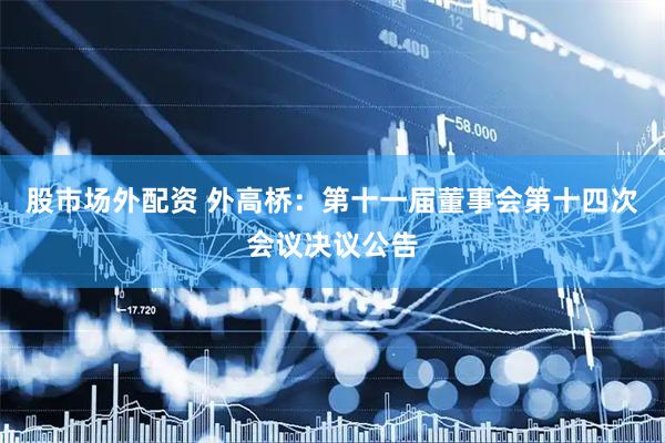 股市场外配资 外高桥：第十一届董事会第十四次会议决议公告