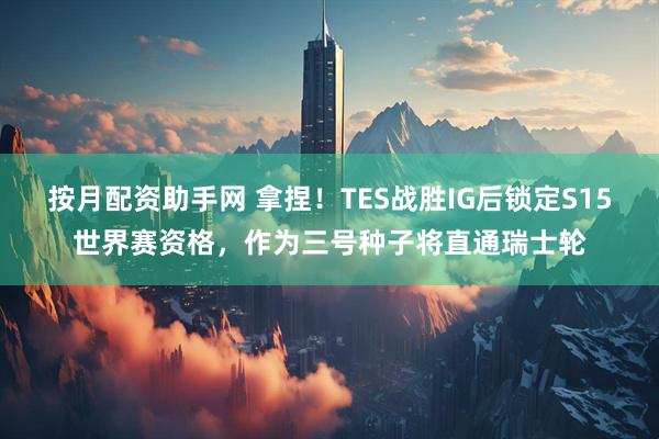 按月配资助手网 拿捏！TES战胜IG后锁定S15世界赛资格，作为三号种子将直通瑞士轮