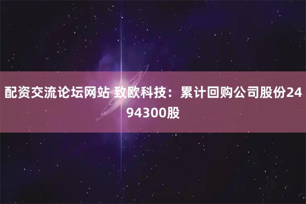 配资交流论坛网站 致欧科技：累计回购公司股份2494300股