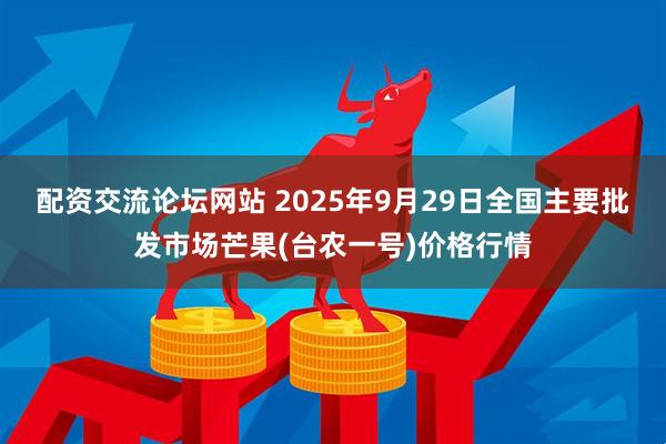 配资交流论坛网站 2025年9月29日全国主要批发市场芒果(台农一号)价格行情
