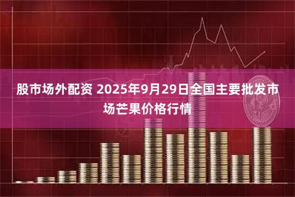 股市场外配资 2025年9月29日全国主要批发市场芒果价格行情