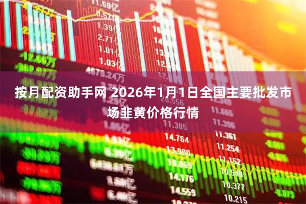 按月配资助手网 2026年1月1日全国主要批发市场韭黄价格行情