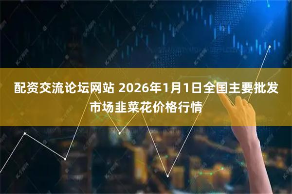 配资交流论坛网站 2026年1月1日全国主要批发市场韭菜花价格行情