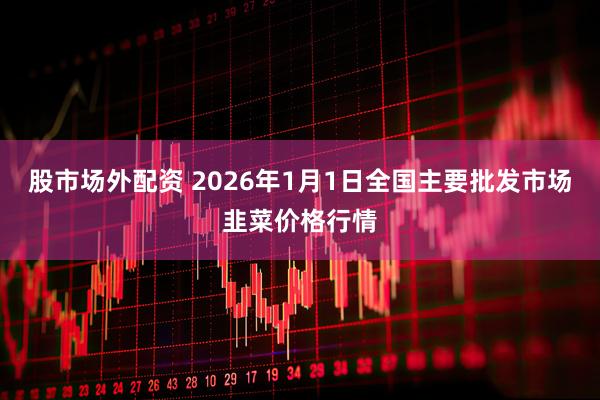 股市场外配资 2026年1月1日全国主要批发市场韭菜价格行情