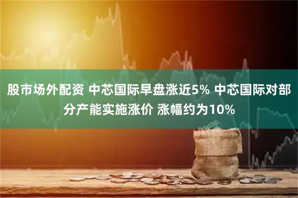 股市场外配资 中芯国际早盘涨近5% 中芯国际对部分产能实施涨价 涨幅约为10%